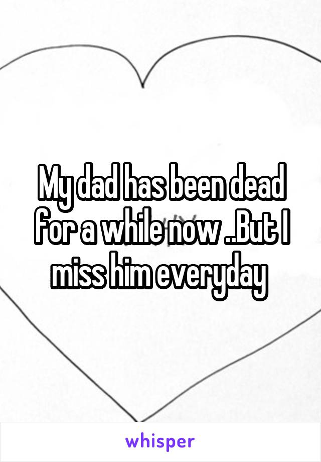 My dad has been dead for a while now ..But I miss him everyday 