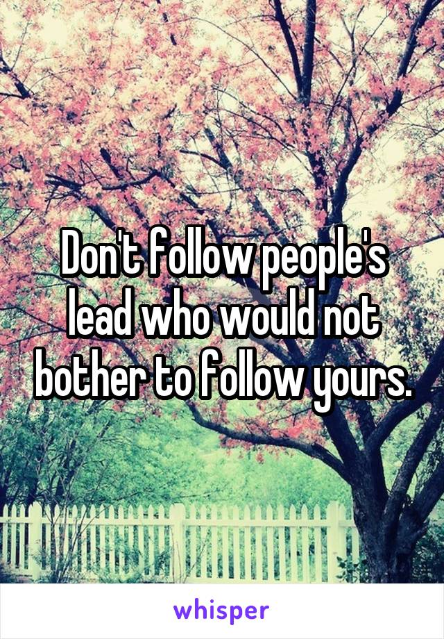 Don't follow people's lead who would not bother to follow yours.