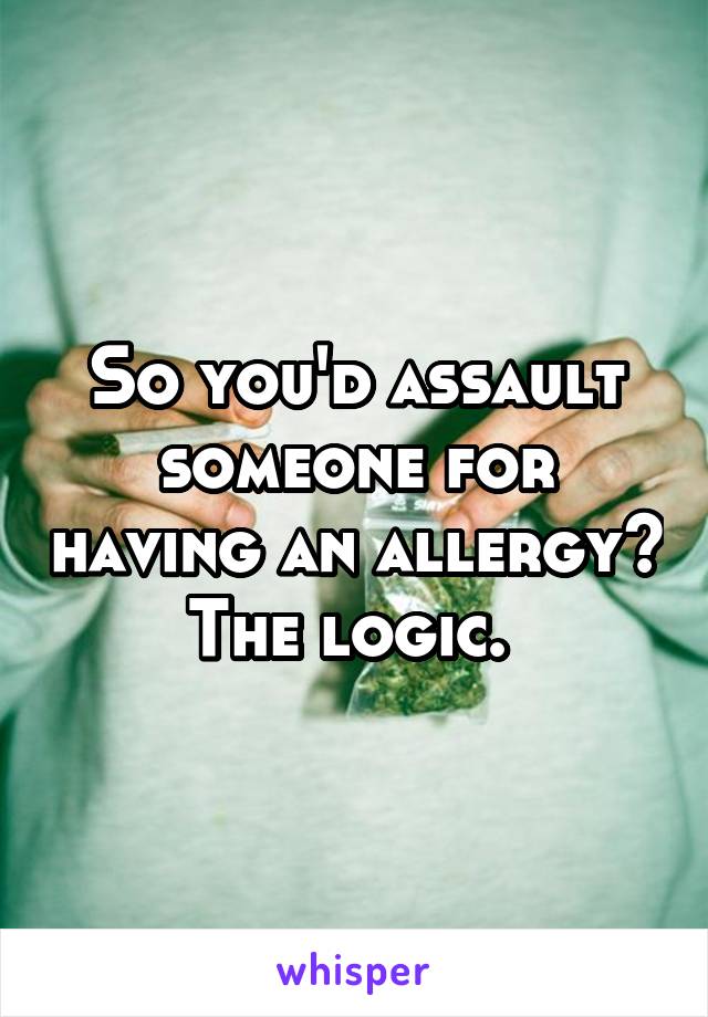 So you'd assault someone for having an allergy? The logic. 