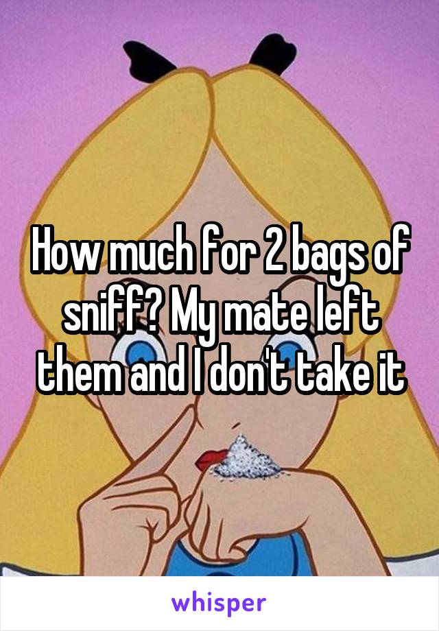 How much for 2 bags of sniff? My mate left them and I don't take it