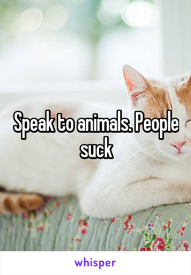 Speak to animals. People suck