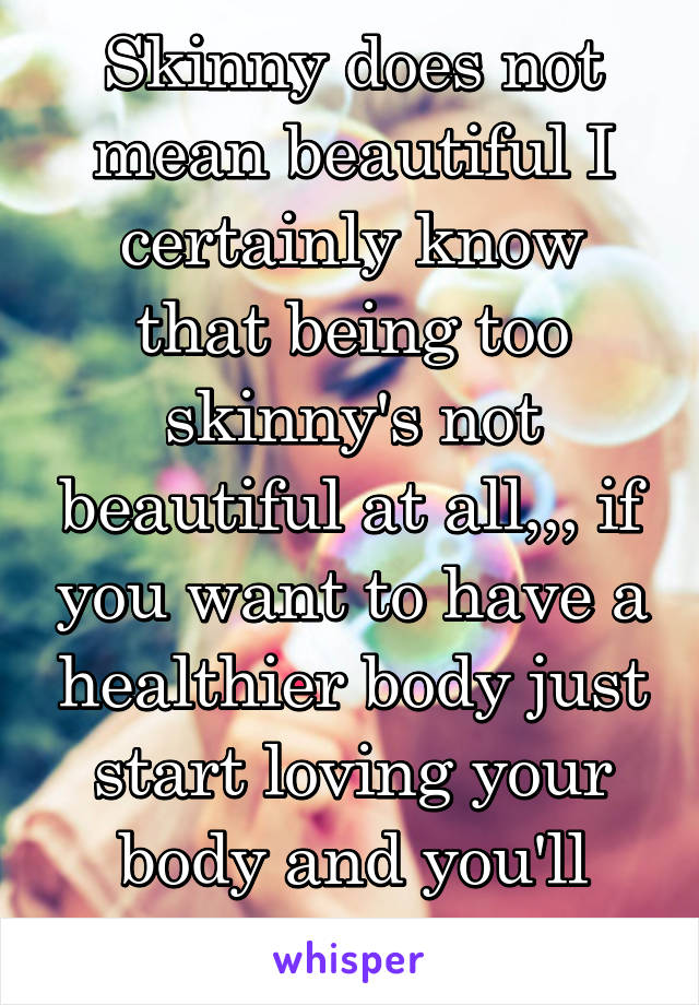 Skinny does not mean beautiful I certainly know that being too skinny's not beautiful at all,,, if you want to have a healthier body just start loving your body and you'll improve it