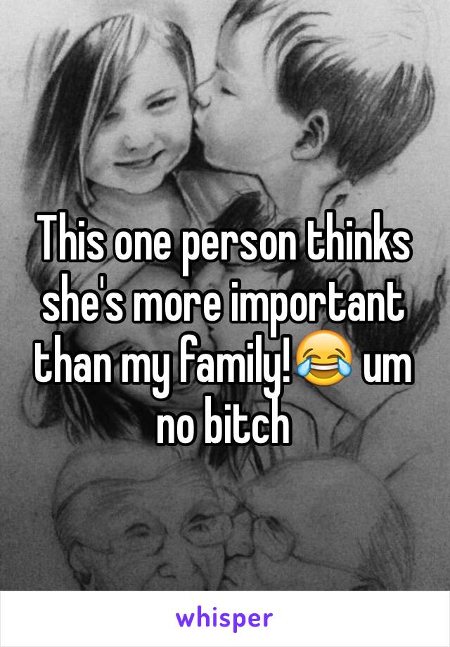 This one person thinks she's more important than my family!😂 um no bitch 