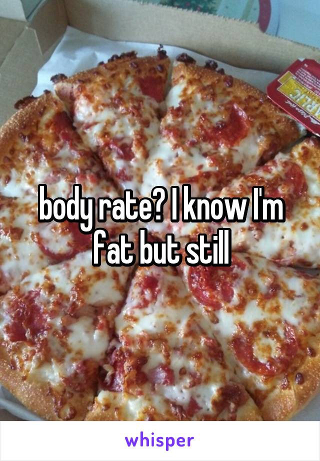 body rate? I know I'm fat but still