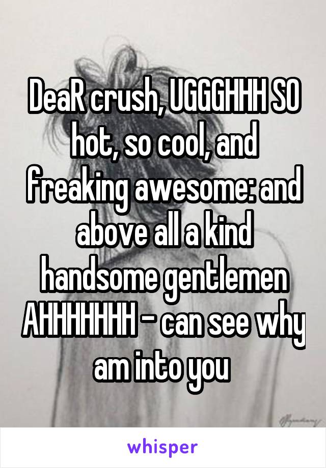 DeaR crush, UGGGHHH SO hot, so cool, and freaking awesome: and above all a kind handsome gentlemen AHHHHHHH - can see why am into you 