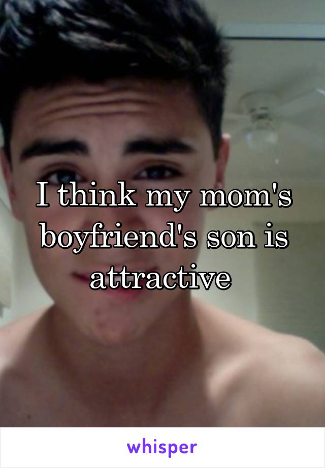 I think my mom's boyfriend's son is attractive 