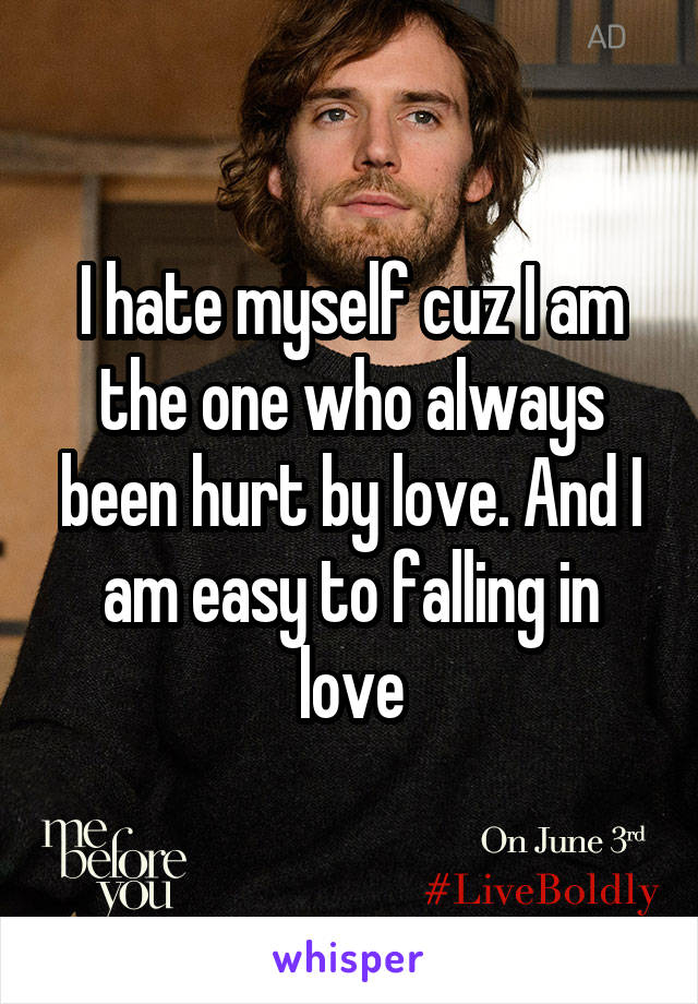 I hate myself cuz I am the one who always been hurt by love. And I am easy to falling in love