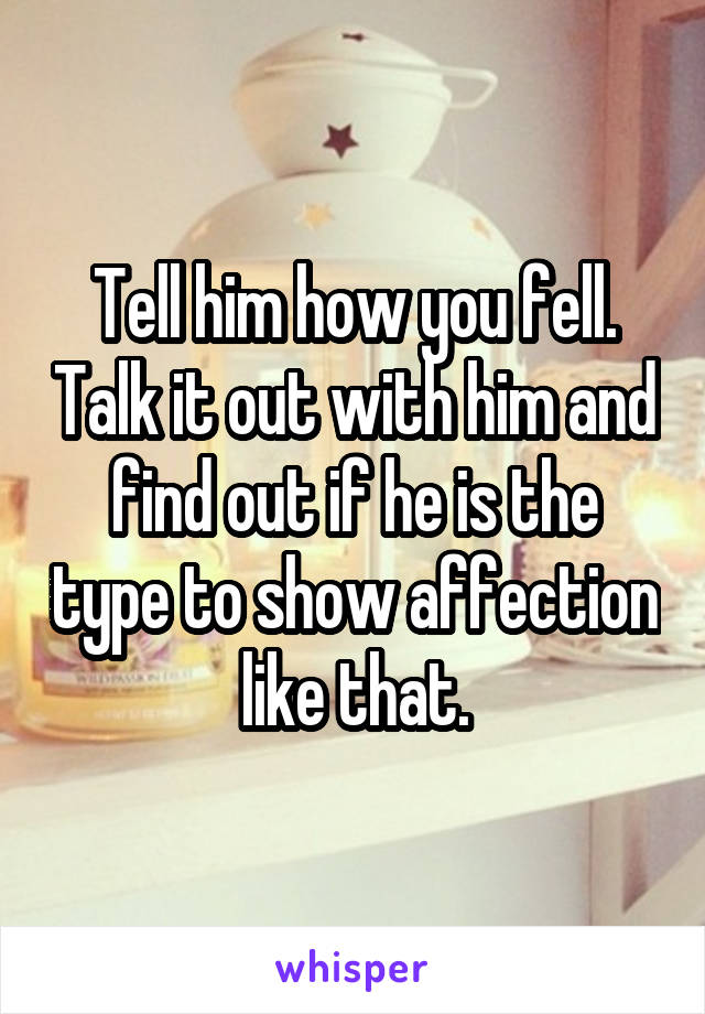 Tell him how you fell. Talk it out with him and find out if he is the type to show affection like that.