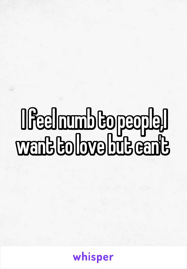 I feel numb to people,I want to love but can't 