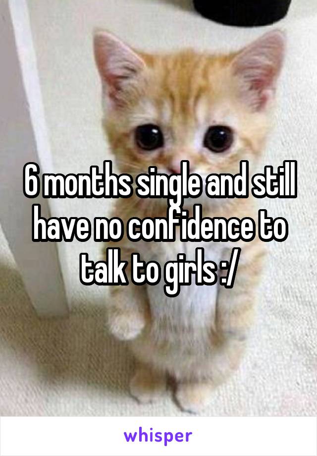 6 months single and still have no confidence to talk to girls :/