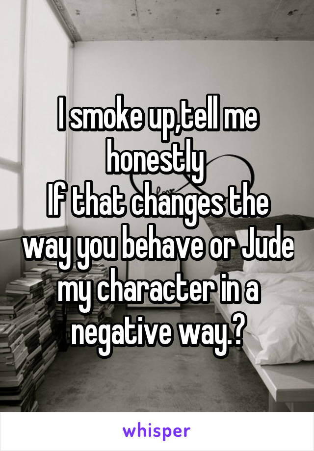 I smoke up,tell me honestly 
If that changes the way you behave or Jude my character in a negative way.?