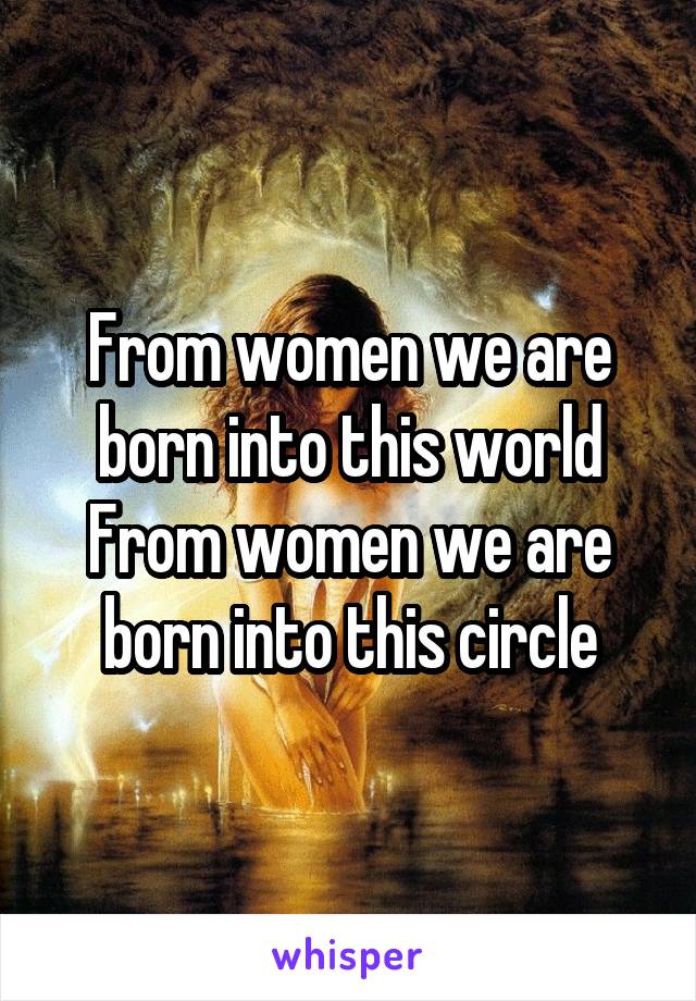 From women we are born into this world
From women we are born into this circle