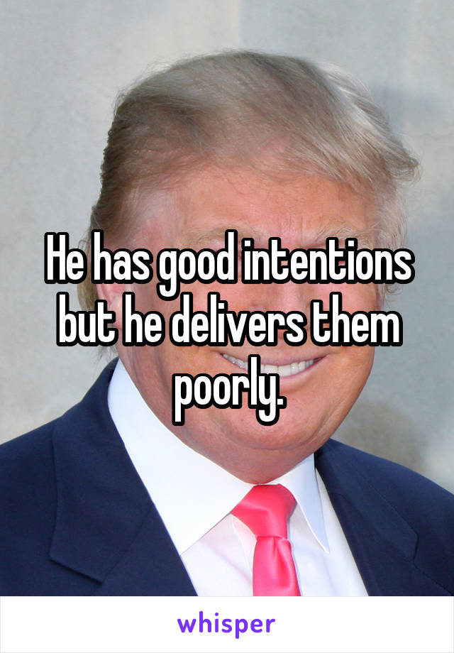 He has good intentions but he delivers them poorly.