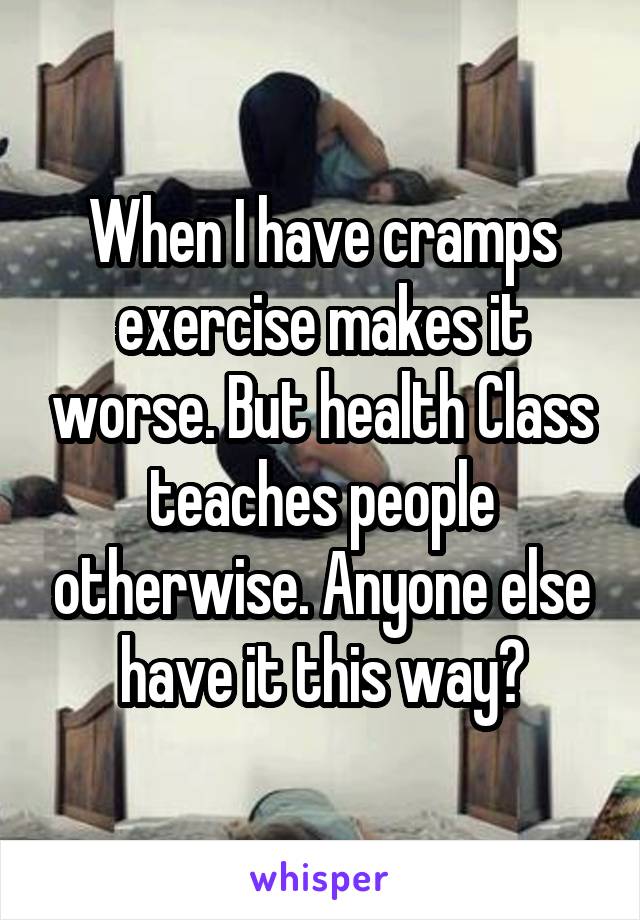 When I have cramps exercise makes it worse. But health Class teaches people otherwise. Anyone else have it this way?