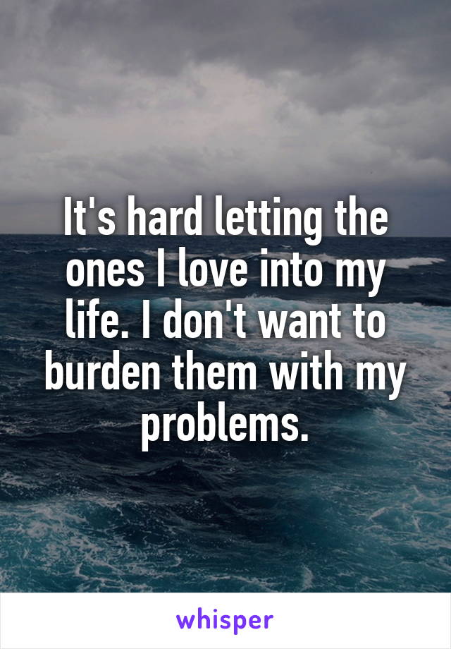 It's hard letting the ones I love into my life. I don't want to burden them with my problems.