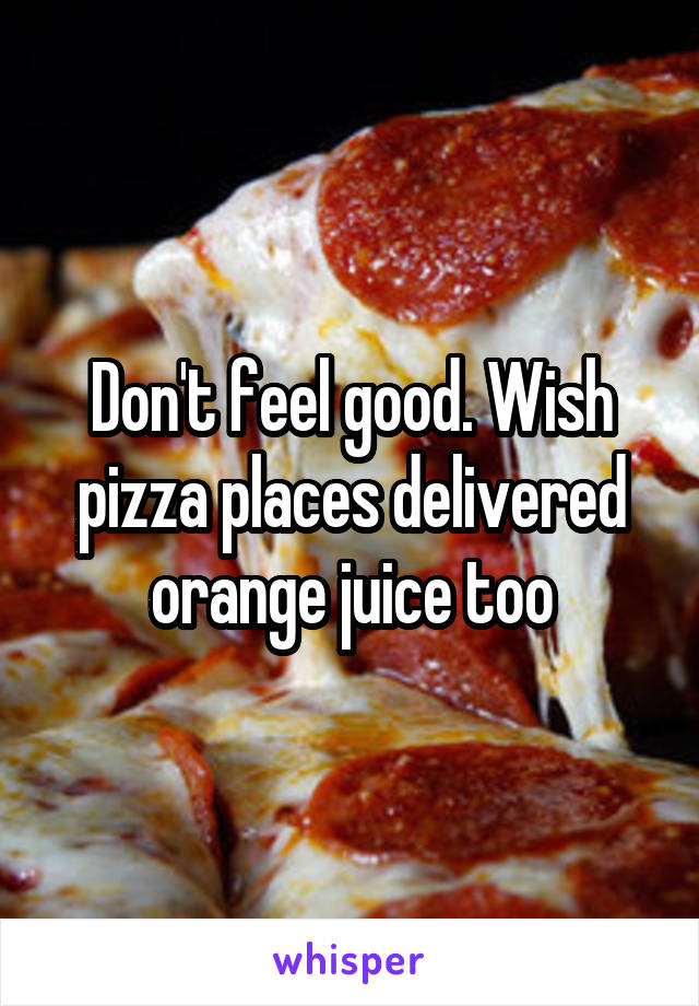 Don't feel good. Wish pizza places delivered orange juice too