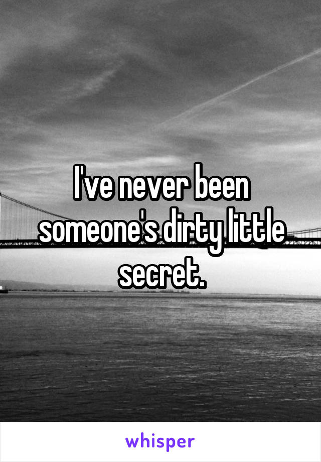 I've never been someone's dirty little secret.