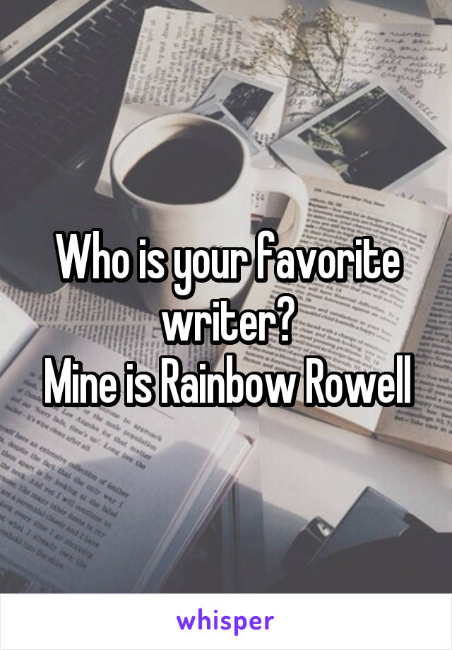 Who is your favorite writer?
Mine is Rainbow Rowell