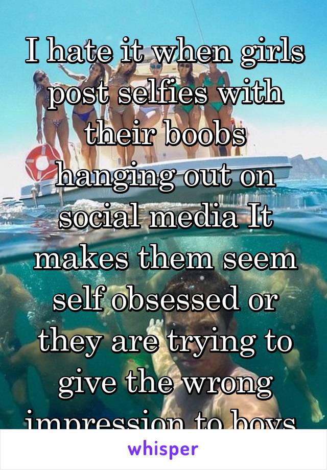 I hate it when girls post selfies with their boobs hanging out on social media It makes them seem self obsessed or they are trying to give the wrong impression to boys 