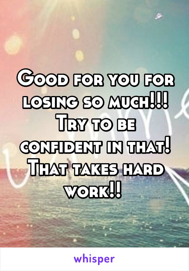 Good for you for losing so much!!! Try to be confident in that! That takes hard work!! 