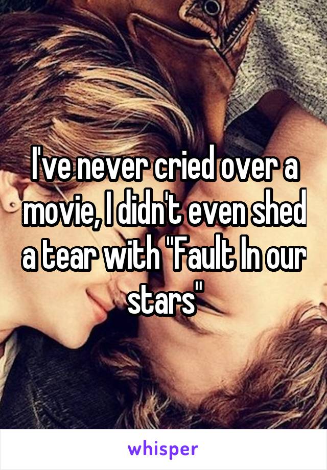 I've never cried over a movie, I didn't even shed a tear with "Fault In our stars"