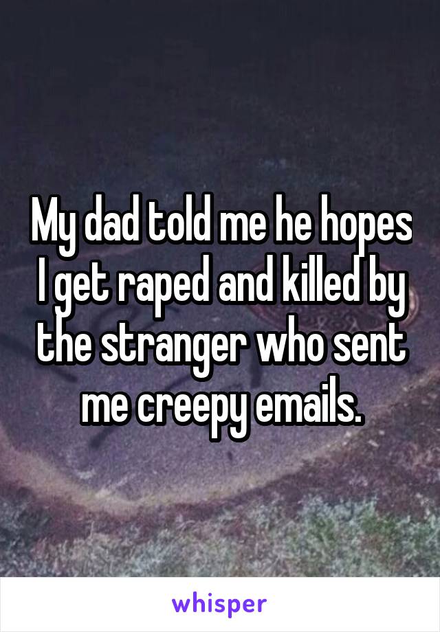 My dad told me he hopes I get raped and killed by the stranger who sent me creepy emails.