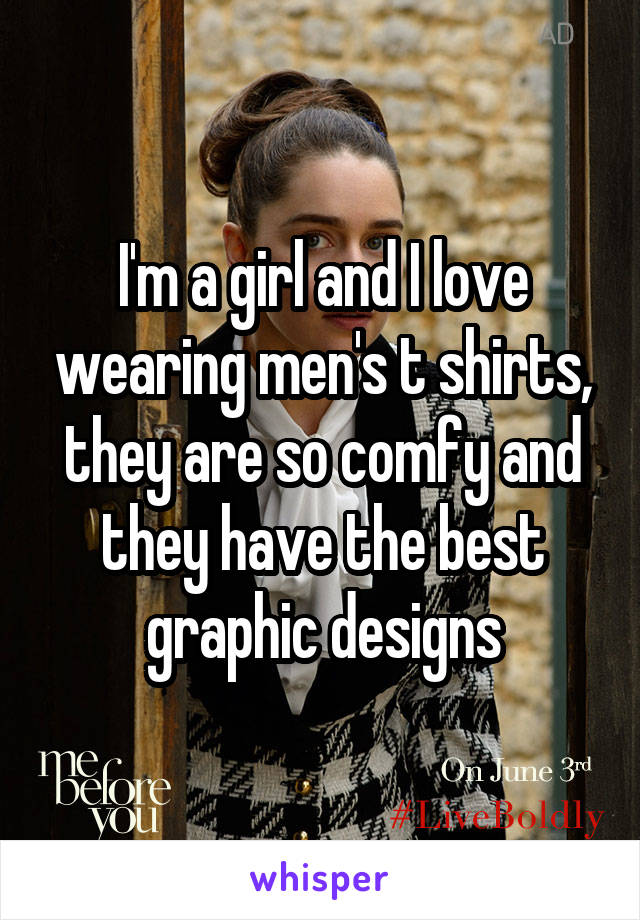 I'm a girl and I love wearing men's t shirts, they are so comfy and they have the best graphic designs