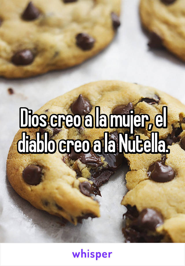 Dios creo a la mujer, el diablo creo a la Nutella.