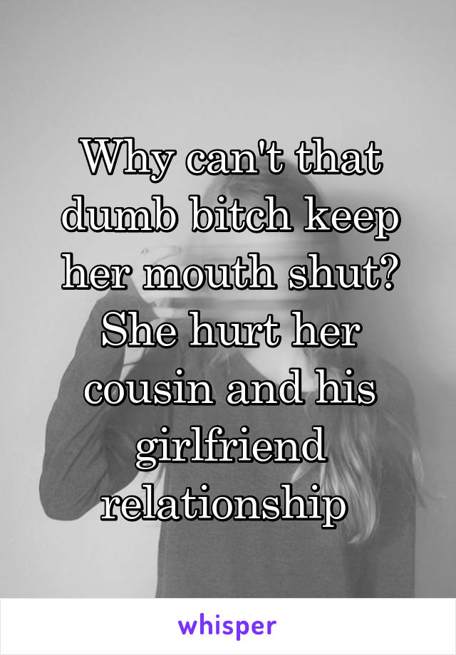 Why can't that dumb bitch keep her mouth shut? She hurt her cousin and his girlfriend relationship 