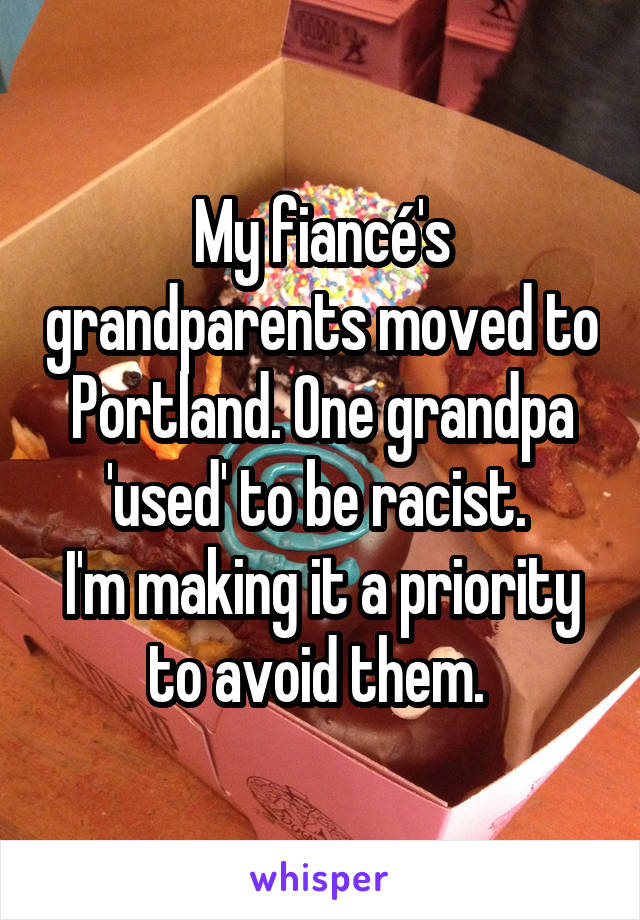 My fiancé's grandparents moved to Portland. One grandpa 'used' to be racist. 
I'm making it a priority to avoid them. 