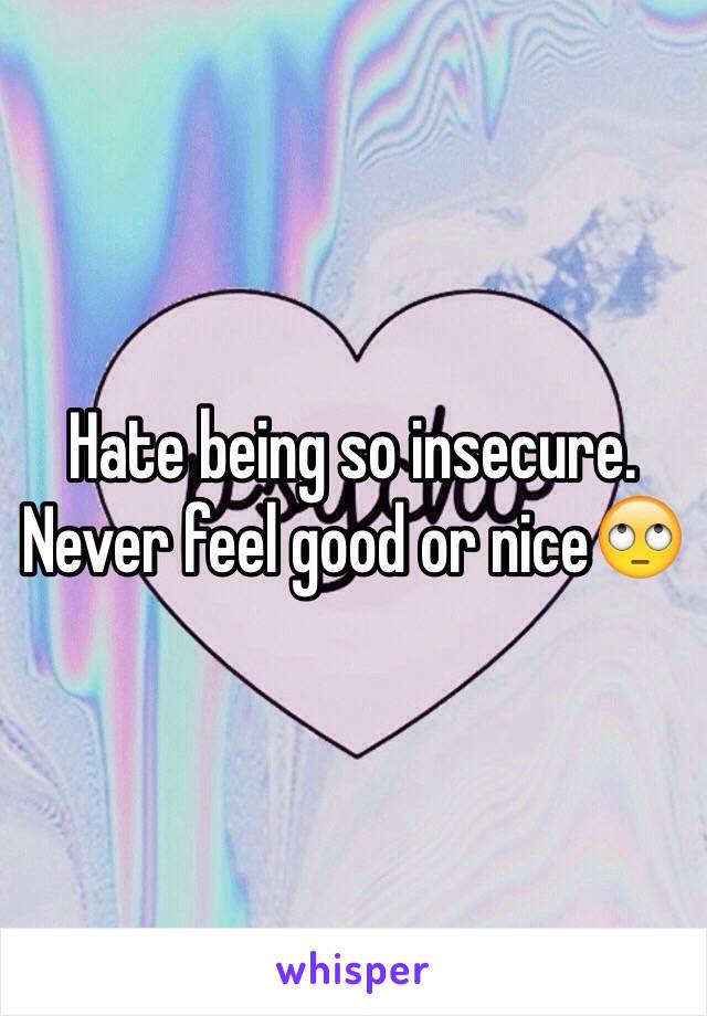 Hate being so insecure. Never feel good or nice🙄