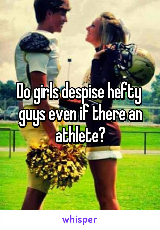 Do girls despise hefty  guys even if there an athlete?