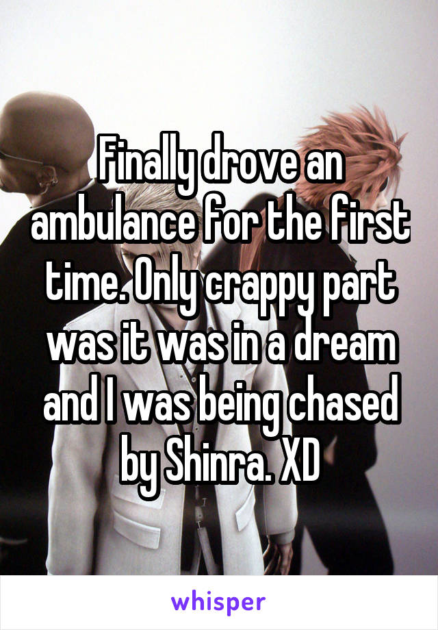 Finally drove an ambulance for the first time. Only crappy part was it was in a dream and I was being chased by Shinra. XD