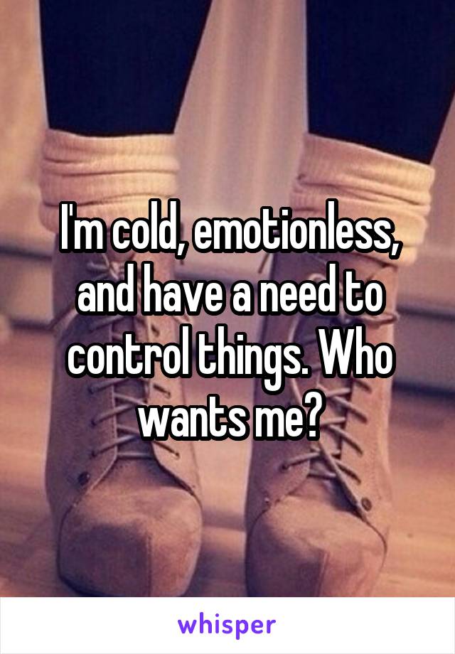 I'm cold, emotionless, and have a need to control things. Who wants me?