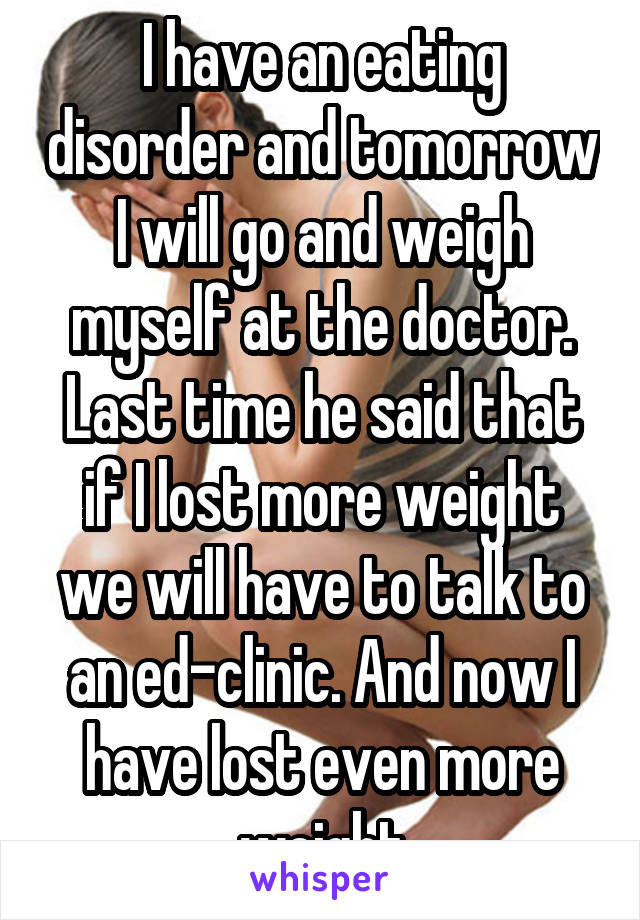 I have an eating disorder and tomorrow I will go and weigh myself at the doctor. Last time he said that if I lost more weight we will have to talk to an ed-clinic. And now I have lost even more weight