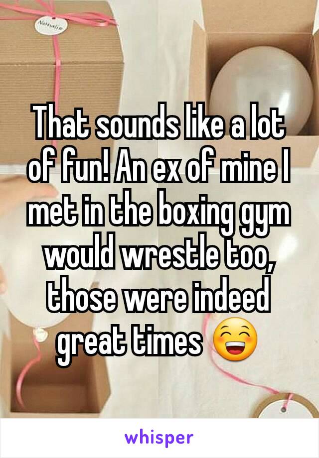 That sounds like a lot of fun! An ex of mine I met in the boxing gym would wrestle too, those were indeed great times 😁