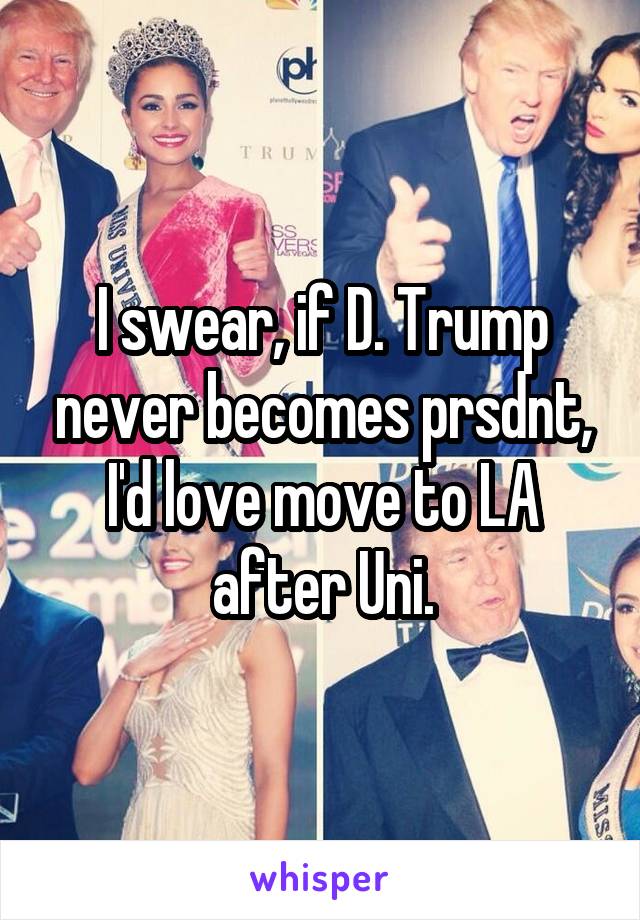 I swear, if D. Trump never becomes prsdnt, I'd love move to LA after Uni.