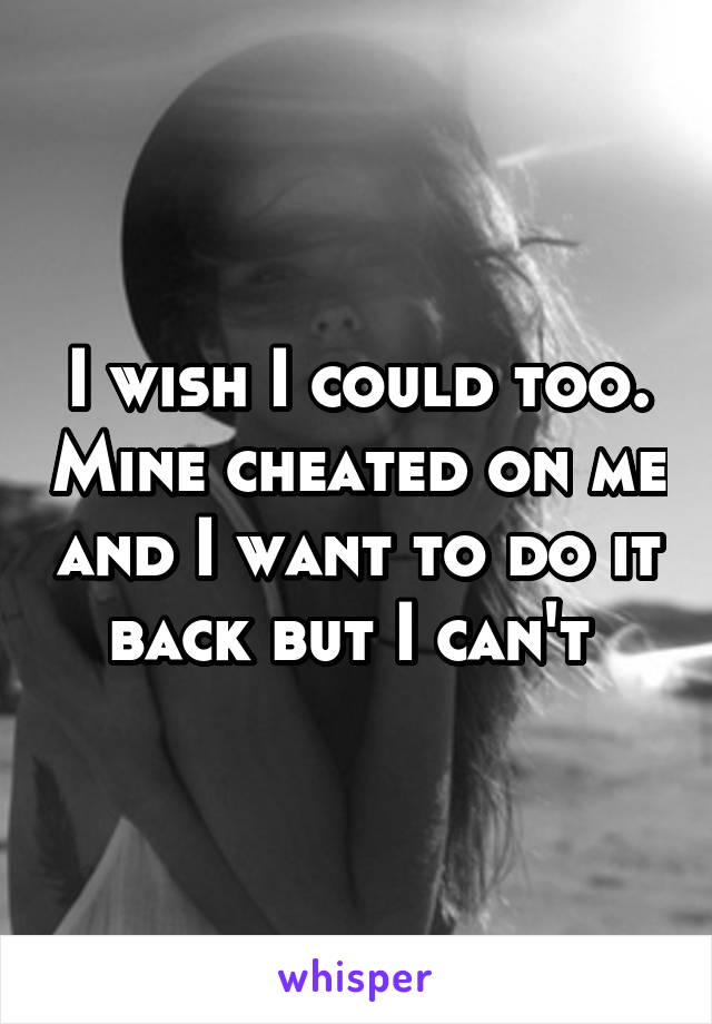 I wish I could too. Mine cheated on me and I want to do it back but I can't 