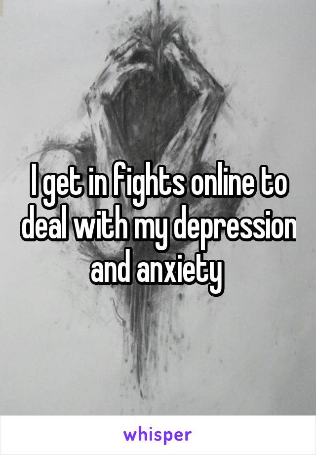 I get in fights online to deal with my depression and anxiety 