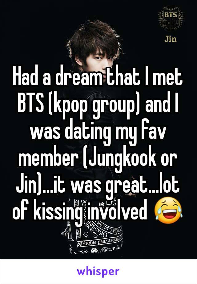 Had a dream that I met BTS (kpop group) and I was dating my fav member (Jungkook or Jin)...it was great...lot of kissing involved 😂