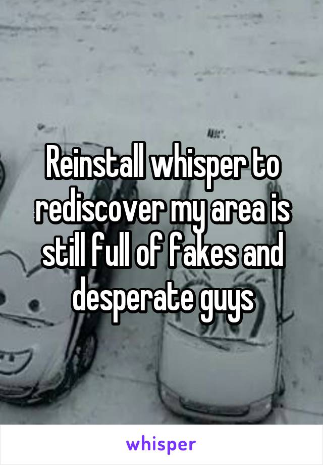 Reinstall whisper to rediscover my area is still full of fakes and desperate guys