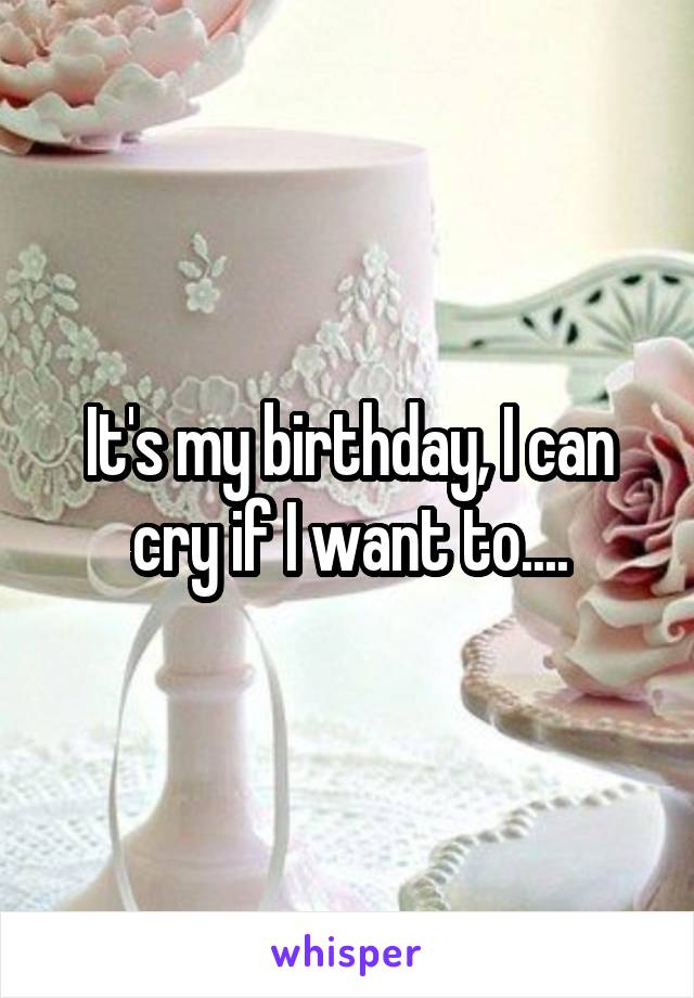 It's my birthday, I can cry if I want to....