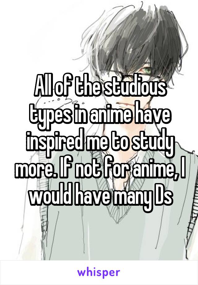 All of the studious types in anime have inspired me to study more. If not for anime, I would have many Ds