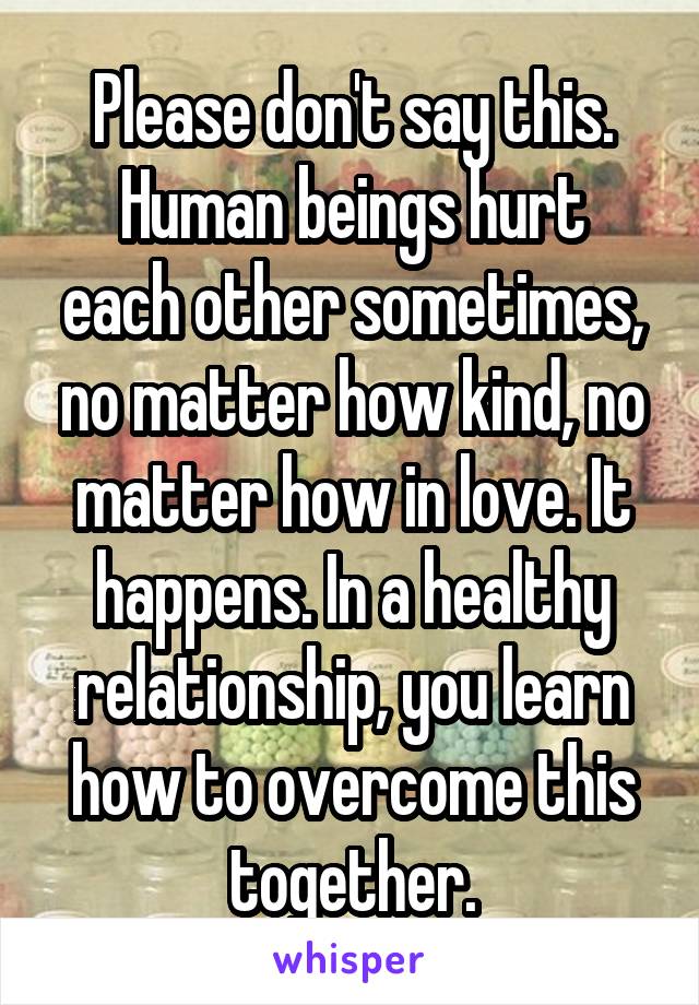 Please don't say this.
Human beings hurt each other sometimes, no matter how kind, no matter how in love. It happens. In a healthy relationship, you learn how to overcome this together.