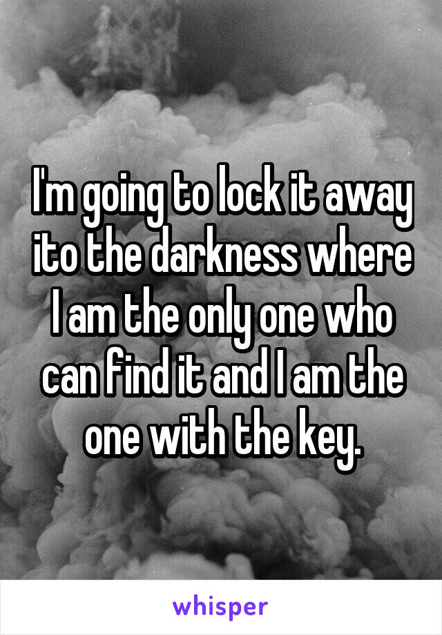 I'm going to lock it away ito the darkness where I am the only one who can find it and I am the one with the key.