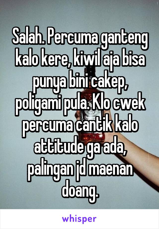 Salah. Percuma ganteng kalo kere, kiwil aja bisa punya bini cakep, poligami pula. Klo cwek percuma cantik kalo attitude ga ada, palingan jd maenan doang.