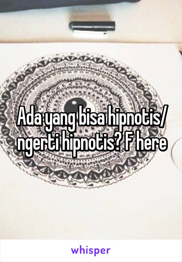 Ada yang bisa hipnotis/ ngerti hipnotis? F here