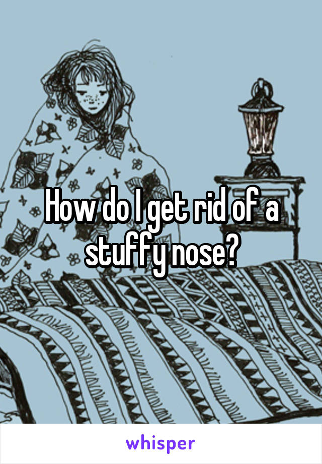 How do I get rid of a stuffy nose?