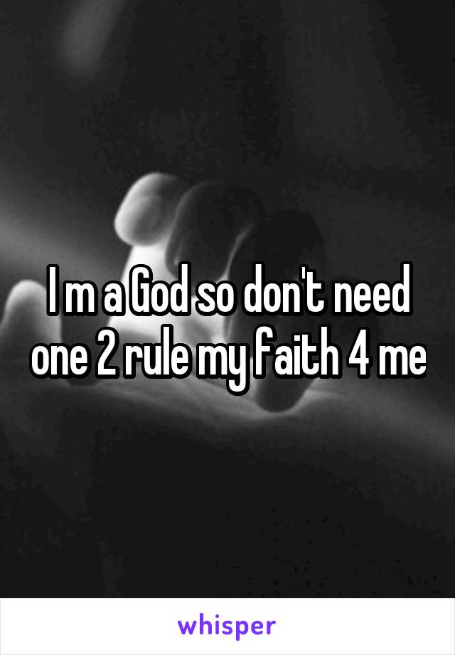 I m a God so don't need one 2 rule my faith 4 me