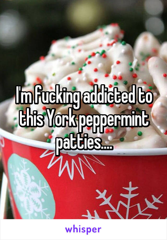 I'm fucking addicted to this York peppermint patties....